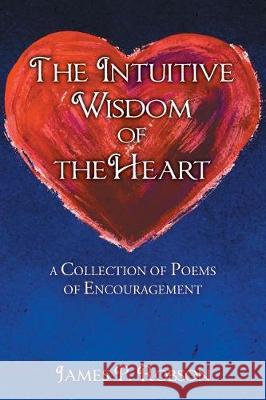 The Intuitive Wisdom of the Heart: A Collection of Poems of Encouragement James P. Robson 9781947620957