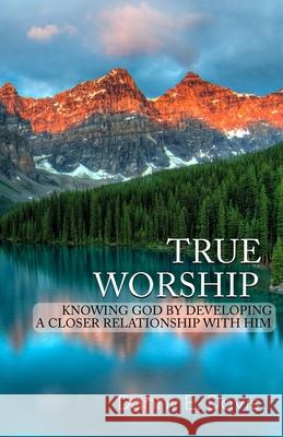 True Worship: Knowing God by Developing a Closer Relationship With Him Bradley S. Cobb Danny E. Davis 9781947622302