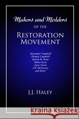 Makers and Molders of the Restoration Movement: Alexander Campbell, Thomas Campbell, Barton W. Stone, Walter Scott, Isaac Errett, J.W. Mcgarvey, and M Bradley S. Cobb J. J. (jesse James) Haley 9781947622456