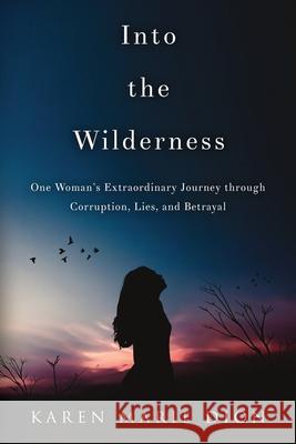 Into the Wilderness: One Woman's Extraordinary Journey through Corruption, Lies, and Betrayal Karen Marie Dion 9781948181785