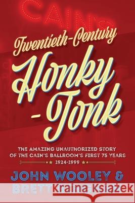 Twentieth-Century Honky-Tonk: The Amazing Unauthorized Story of the Cain's Ballroom's First 75 Years John Wooley Brett Bingham 9781948263573