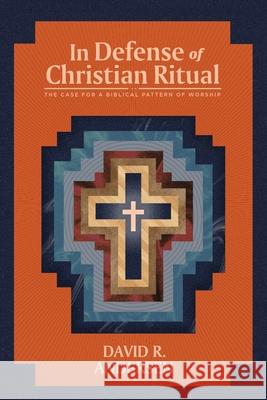 In Defense of Christian Ritual: The Case for a Biblical Pattern of Worship David R. Andersen 9781948969642