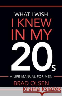 What I Wish I Knew In My 20s: A Life Manual For Men Brad Olsen 9781949021806 Revolworks Publishing, LLC