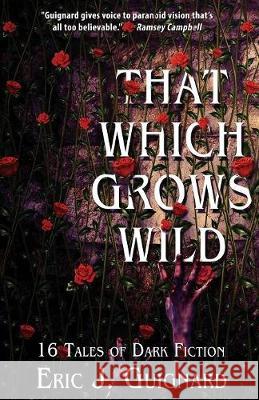 That Which Grows Wild: 16 Tales of Dark Fiction Eric J. Guignard 9781949491005