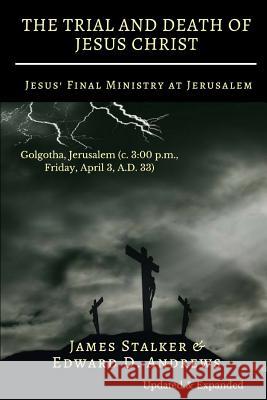 THE TRIAL AND DEATH OF JESUS CHRIST [Annotated]: Jesus' Final Ministry at Jerusalem [Updated and Expanded] James Stalker, Edward D Andrews 9781949586664