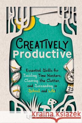 Creatively Productive: Essential Skills for Tackling Time Wasters, Clearing the Clutter and Succeeding in School and Life Lisa Johnson 9781949595086
