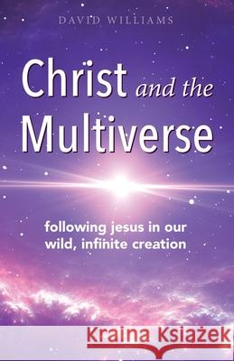 Christ and the Multiverse: Following Jesus in Our Wild, Infinite Creation David Williams 9781949643350