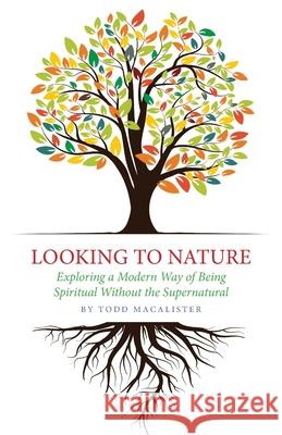 Looking to Nature: Exploring a Modern Way of Being Spiritual Without the Supernatural Todd Macalister 9781949643541