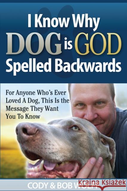 I Know Why Dog Is GOD Spelled Backwards: For Anyone Who's Ever Loved A Dog, This Is The Message They Want You To Know Robert Wolff 9781949653878