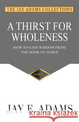 A Thirst for Wholeness: How to Gain Wisdom from the Book of James Jay E. Adams 9781949737493 Institute for Nouthetic Studies