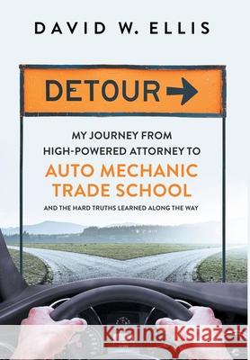 Detour: My Journey from High-Powered Attorney to Auto Mechanic Trade School and the Hard Truths Learned Along the Way David W. Ellis 9781950043095