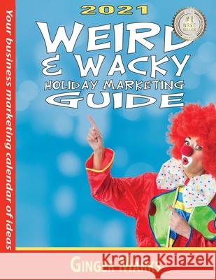 2021 Weird & Wacky Holiday Marketing Guide: Your business marketing calendar of ideas Ginger Marks, Ginger Marks, Wendy Vanhatten 9781950075331