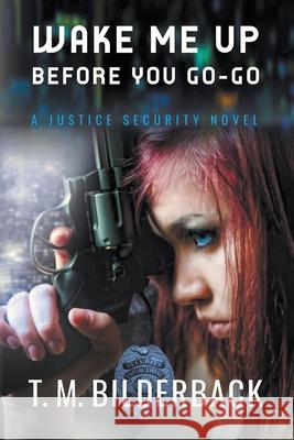 Wake Me Up Before You Go-Go - A Justice Security Novel T M Bilderback 9781950470037 Sardis County Sentinel Press