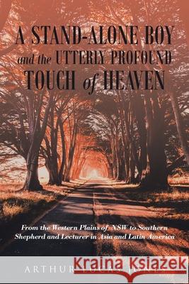 A Stand-Alone Boy and the Utterly Profound Touch of Heaven: From the Western Plains of NSW to Southern Shepherd and Lecturer in Asia and Latin America Arthur Lucas Jones 9781950818617