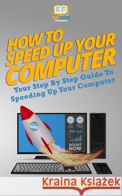 How To Speed Up Your Computer: Your Step By Step Guide To Speeding Up Your Computer Howexpert 9781950864270