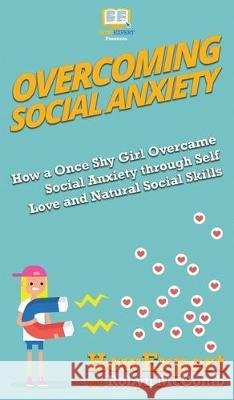 Overcoming Social Anxiety: How a Once Shy Girl Overcame Social Anxiety through Self Love and Natural Social Skills Howexpert, Robyn McComb 9781950864485 Howexpert