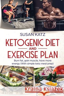 Ketogenic Diet and Exercise Plan: Burn Fat, Gain Muscle, Have More Energy (with Simple Keto Meal Prep ) Susan Katz 9781950921119