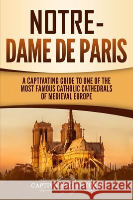 Notre-Dame de Paris: A Captivating Guide to One of the Most Famous Catholic Cathedrals of Medieval Europe Captivating History 9781950922024 Ch Publications
