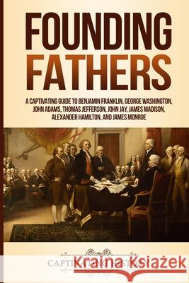 Founding Fathers: A Captivating Guide to Benjamin Franklin, George Washington, John Adams, Thomas Jefferson, John Jay, James Madison, Al History, Captivating 9781950922802 Captivating History