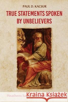 True Statements Spoken By Unbelievers: Heathens Say The Darnedest Things Paul D. Kacsur 9781950947294 Readersmagnet LLC