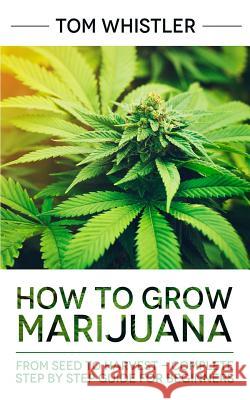 How to Grow Marijuana: From Seed to Harvest - Complete Step by Step Guide for Beginners Tom Whistler 9781951030131 SD Publishing LLC
