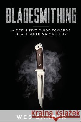Bladesmithing: A Definitive Guide Towards Bladesmithing Mastery Wes Sander 9781951035099 Wes Sander