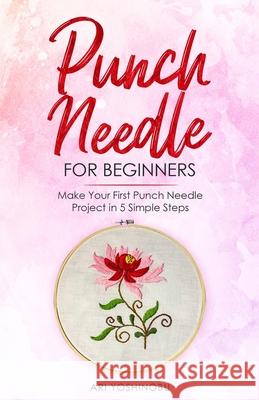 Punch Needle for Beginners: Make Your First Punch Needle Project in 5 Simple Steps Ari Yoshinobu 9781951035624 Craftmills Publishing LLC