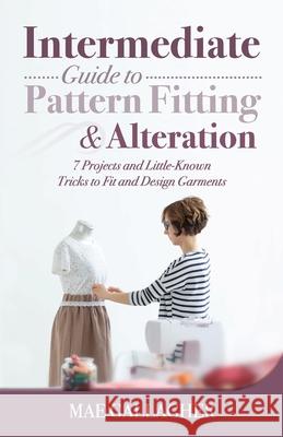 Intermediate Guide to Pattern Fitting and Alteration: 7 Projects and Little-Known Tricks to Fit and Design Garments Mae Gallagher 9781951035877 Craftmills Publishing LLC
