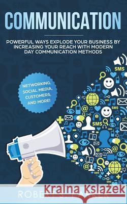 Communication: Powerful Ways Explode Your Business by Increasing your Reach with Modern Day Communication Methods. Networking, Social Robert S. Parker 9781951083526