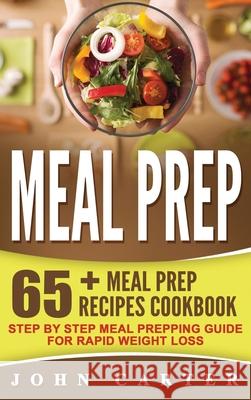 Meal Prep: 65+ Meal Prep Recipes Cookbook - Step By Step Meal Prepping Guide for Rapid Weight Loss John Carter 9781951103910 Guy Saloniki