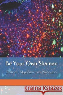Be Your Own Shaman: Science, Mysticism and Psilocybin 333 Publishing 9781951231118
