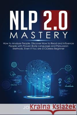 NLP 2.0 Mastery - How to Analyze People: Discover How to Read and Influence People with Proven Body Language and Persuasion Methods, Even if You are a Clueless Beginner Clark John 9781951266028