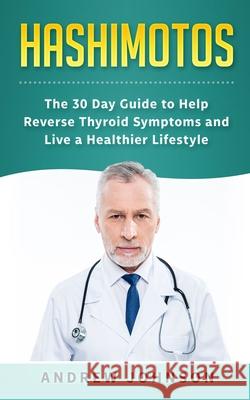 Hashimotos: The 30 Day Guide to Help Reverse Thyroid Symptoms and Live a Healthier Lifestyle Andrew Johnson 9781951339203