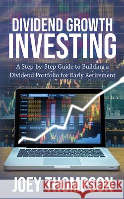 Dividend Growth Investing: A Step-by-Step Guide to Building a Dividend Portfolio for Early Retirement Joey Thompson 9781951345266 Novelty Publishing LLC