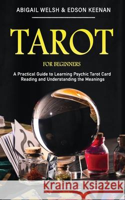 Tarot for Beginners: A Practical Guide to Learning Psychic Tarot Card Reading and Understanding the Meanings Abigail Welsh Edson Keenan 9781951345358 Novelty Publishing LLC