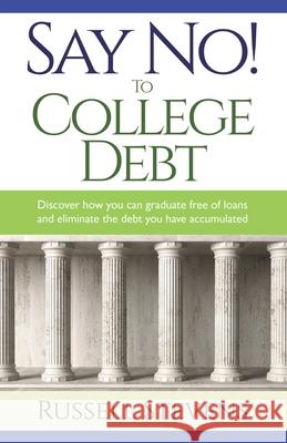 Say No! To College Debt: Discover how you can graduate free of loans and eliminate the debt you have accumulated Russ Stevens 9781951561345 River Birch Press
