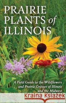 Prairie Plants of Illinois: A Field Guide to the Wildflowers and Prairie Grasses of Illinois and the Midwest Steve W. Chadde 9781951682132