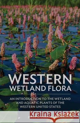 Western Wetland Flora: An Introduction to the Wetland and Aquatic Plants of the Western United States Steve W. Chadde 9781951682378