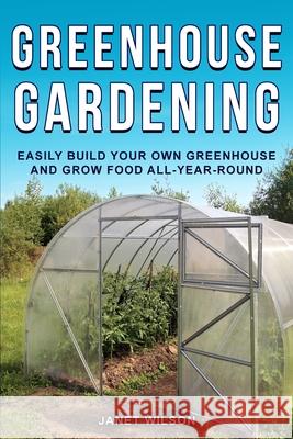 Greenhouse Gardening: Easily Build Your Own Greenhouse and Grow Food All-Year-Round Janet Wilson 9781951791582 Drip Digital LLC
