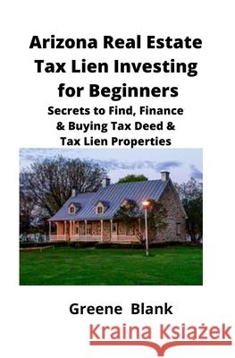 Arizona Real Estate Tax Lien Investing for Beginners: Secrets to Find, Finance & Buying Tax Deed & Tax Lien Properties Greene Blank Brian Mahoney 9781951929107