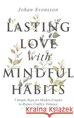 Lasting Love with Mindful Habits: 5 Simple Steps for Modern Couples to Bypass Conflict, Enhance Intimacy and Stay In Love Johan Svensson 9781951976002