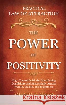 Practical Law of Attraction The Power of Positivity: Align Yourself with the Manifesting Conditions and Successfully Attract Wealth, Health, and Happi Myers, Amanda M. 9781951994006 Jacob Zelazny
