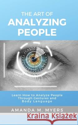 The Art of Analyzing People: Learn How to Analyze People Through Gestures and Body Language Amanda M. Myers 9781951994013 Jacob Zelazny