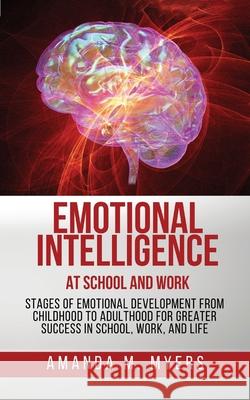 Emotional Intelligence at School and Work: Stages of Emotional Development from Childhood to Adulthood for Greater Success in School, Work, and Life Amanda M. Myers 9781951994020 Jacob Zelazny