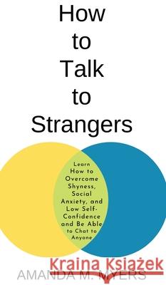 How to Talk to Strangers: Learn How to Overcome Shyness, Social Anxiety, and Low Self-Confidence and Be Able to Chat to Anyone Amanda M. Myers 9781951994068 Jacob Zelazny