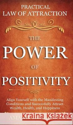 Practical Law of Attraction The Power of Positivity: Align Yourself with the Manifesting Conditions and Successfully Attract Wealth, Health, and Happi Myers, Amanda M. 9781951994426 Jacob Zelazny