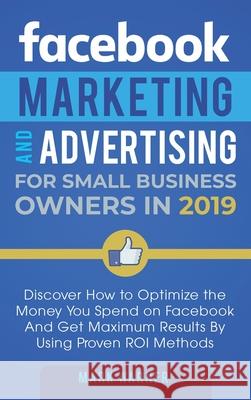 Facebook Marketing and Advertising for Small Business Owners: Discover How to Optimize the Money You Spend on Facebook And Get Maximum Results By Usin Mark Warner 9781951999599