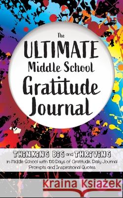 The Ultimate Middle School Gratitude Journal: Thinking Big and Thriving in Middle School with 100 Days of Gratitude, Daily Journal Prompts and Inspira Gratitude Daily 9781952016202 Creative Ideas Publishing
