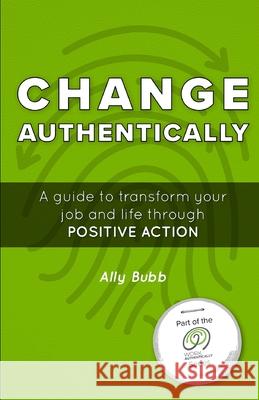 Change Authentically: A Guide to Transform Your Job and Life Through Positive Action Ally Bubb 9781952078019 Work Authentically