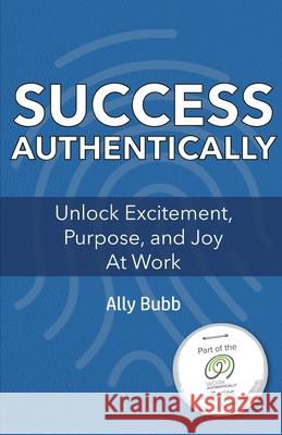 Success Authentically: Unlock Excitement, Purpose, and Joy At Work Ally Bubb 9781952078033 Work Authentically